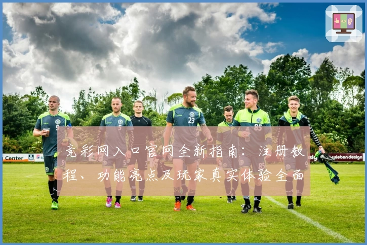 竞彩网入口官网全新指南：注册教程、功能亮点及玩家真实体验全面解析