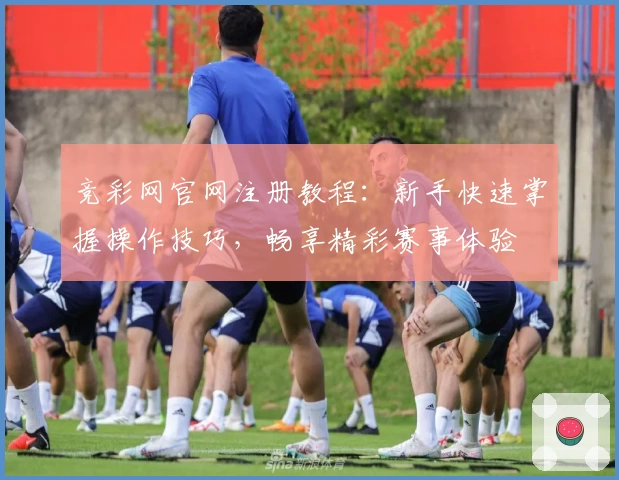 竞彩网官网注册教程：新手快速掌握操作技巧，畅享精彩赛事体验