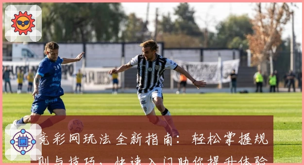 竞彩网玩法全新指南：轻松掌握规则与技巧，快速入门助你提升体验