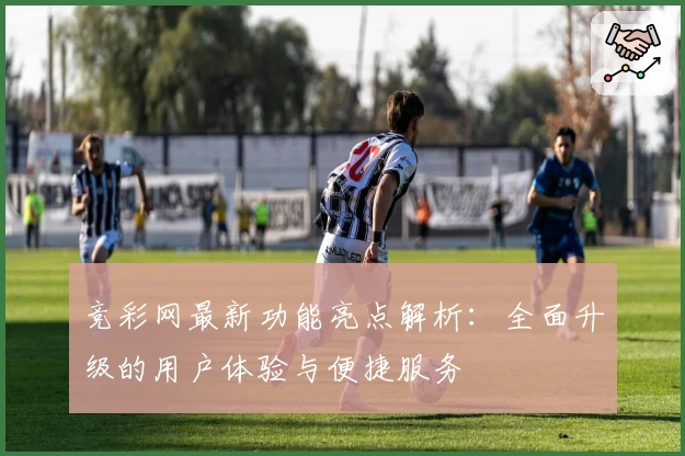竞彩网最新功能亮点解析：全面升级的用户体验与便捷服务