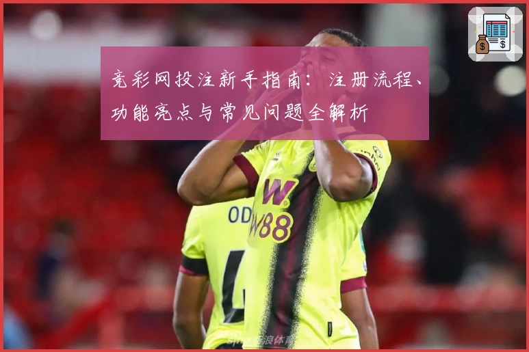 竞彩网投注新手指南：注册流程、功能亮点与常见问题全解析