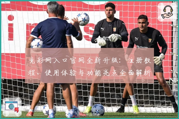 竞彩网入口官网全新升级：注册教程、使用体验与功能亮点全面解析