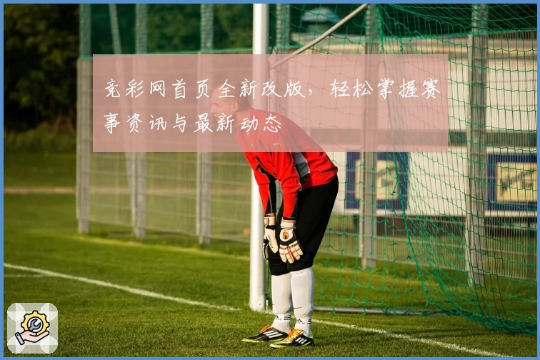竞彩网首页全新改版，轻松掌握赛事资讯与最新动态