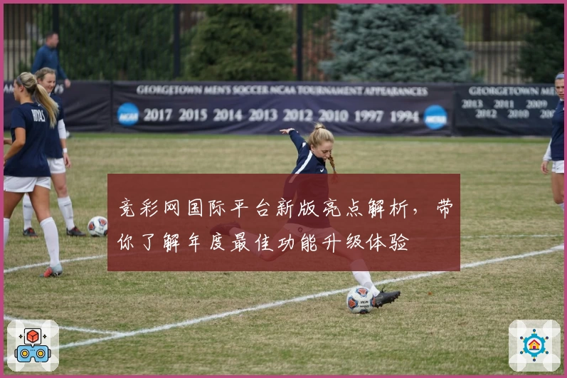 竞彩网国际平台新版亮点解析，带你了解年度最佳功能升级体验