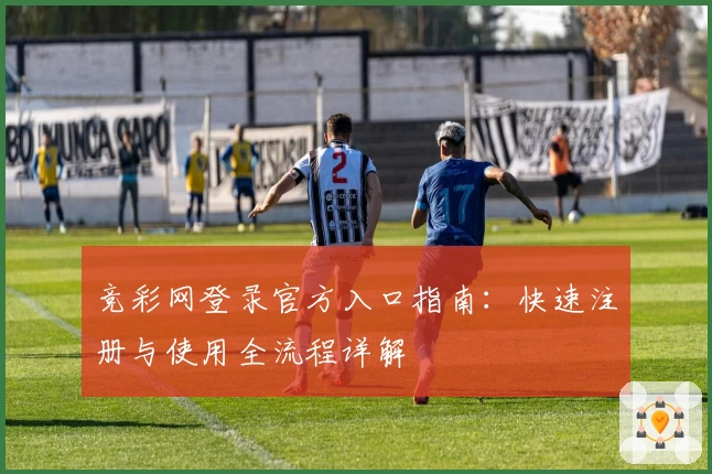 竞彩网登录官方入口指南：快速注册与使用全流程详解