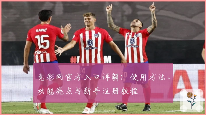 竞彩网官方入口详解:使用方法、功能亮点与新手注册教程