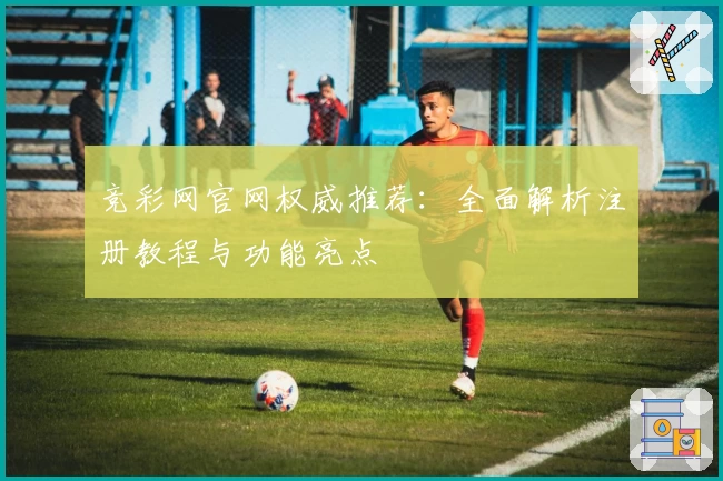 竞彩网官网权威推荐：全面解析注册教程与功能亮点