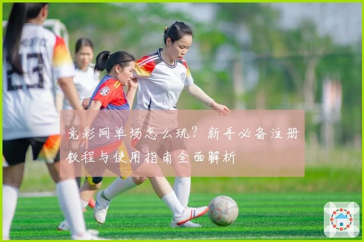 竞彩网单场怎么玩？新手必备注册教程与使用指南全面解析