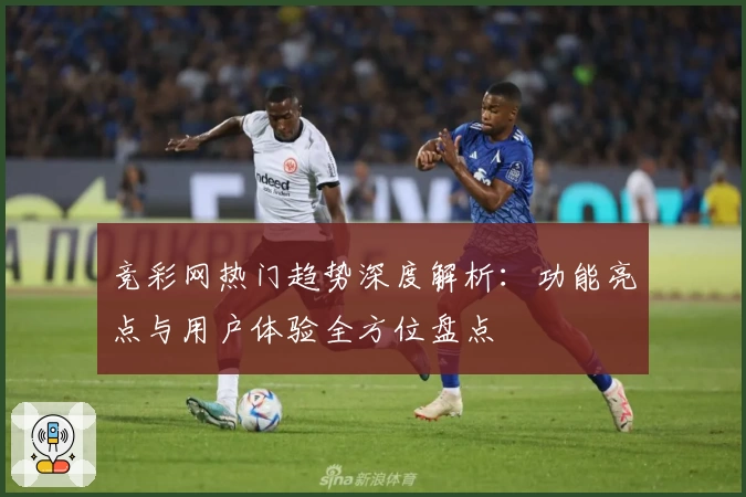 竞彩网热门趋势深度解析:功能亮点与用户体验全方位盘点