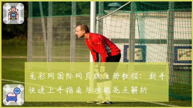 竞彩网国际网页版注册教程：新手快速上手指南与功能亮点解析