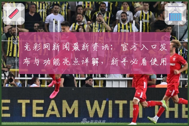 竞彩网新闻最新资讯：官方入口发布与功能亮点详解，新手必看使用指南