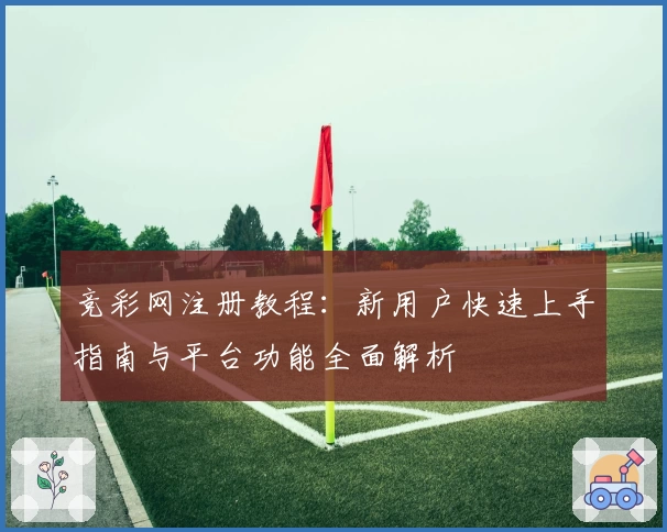 竞彩网注册教程：新用户快速上手指南与平台功能全面解析