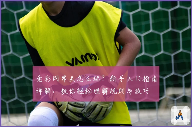 竞彩网串关怎么玩？新手入门指南详解，教你轻松理解规则与技巧
