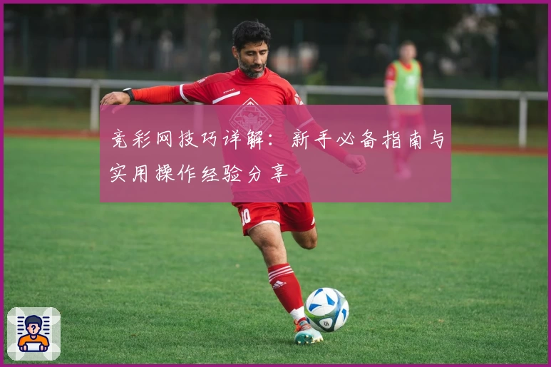 竞彩网技巧详解：新手必备指南与实用操作经验分享
