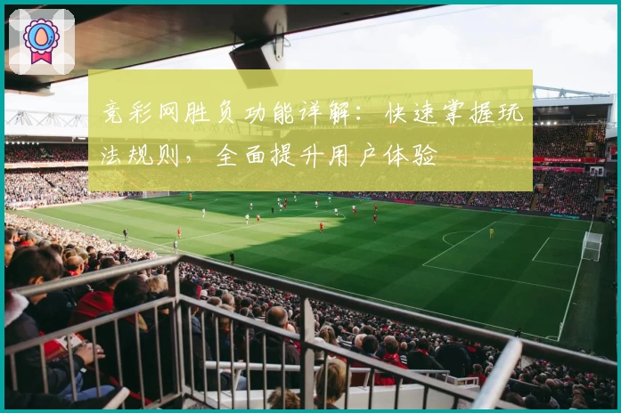 竞彩网胜负功能详解：快速掌握玩法规则，全面提升用户体验