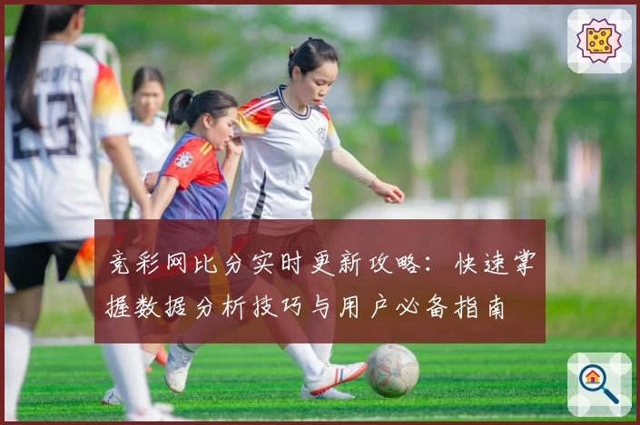 竞彩网比分实时更新攻略：快速掌握数据分析技巧与用户必备指南