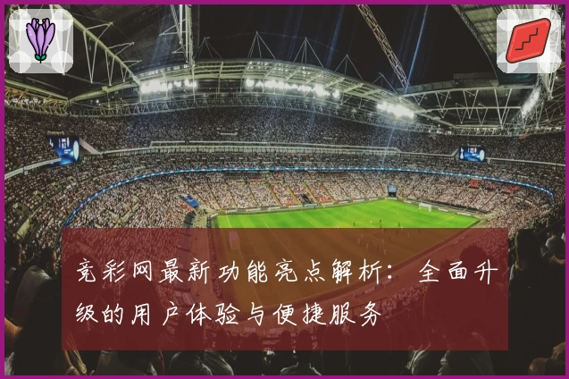 竞彩网最新功能亮点解析：全面升级的用户体验与便捷服务