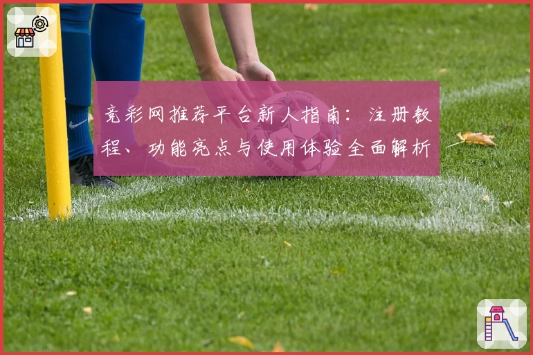 竞彩网推荐平台新人指南：注册教程、功能亮点与使用体验全面解析