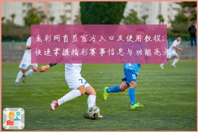 竞彩网首页官方入口及使用教程：快速掌握精彩赛事信息与功能亮点