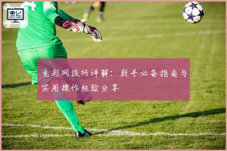 竞彩网技巧详解:新手必备指南与实用操作经验分享