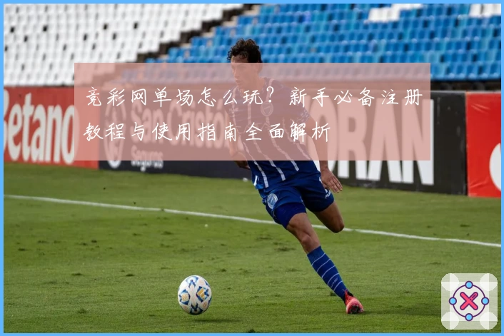 竞彩网单场怎么玩？新手必备注册教程与使用指南全面解析