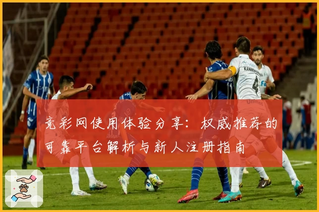 竞彩网使用体验分享：权威推荐的可靠平台解析与新人注册指南