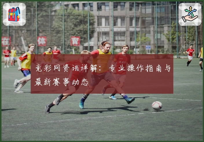竞彩网资讯详解：专业操作指南与最新赛事动态