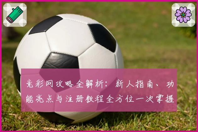 竞彩网攻略全解析：新人指南、功能亮点与注册教程全方位一次掌握
