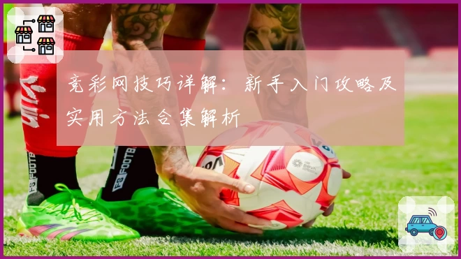 竞彩网技巧详解：新手入门攻略及实用方法合集解析
