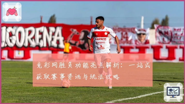 竞彩网胜负功能亮点解析：一站式获取赛事资讯与玩法攻略