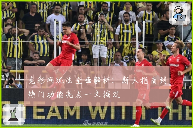 竞彩网玩法全面解析：新人指南到热门功能亮点一文搞定