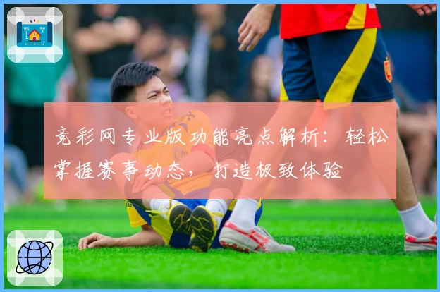 竞彩网专业版功能亮点解析：轻松掌握赛事动态，打造极致体验