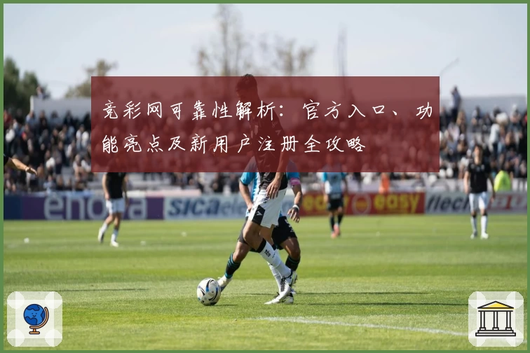 竞彩网可靠性解析：官方入口、功能亮点及新用户注册全攻略