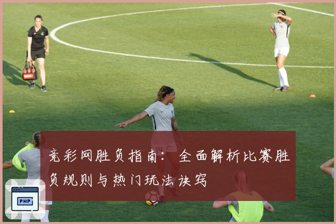 竞彩网胜负指南：全面解析比赛胜负规则与热门玩法诀窍