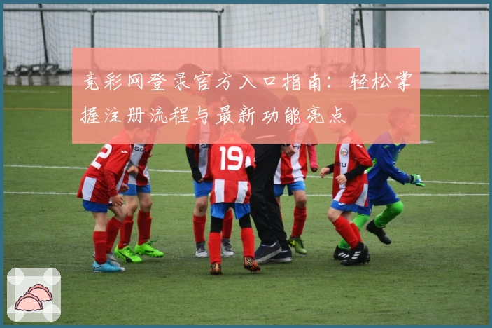竞彩网登录官方入口指南：轻松掌握注册流程与最新功能亮点