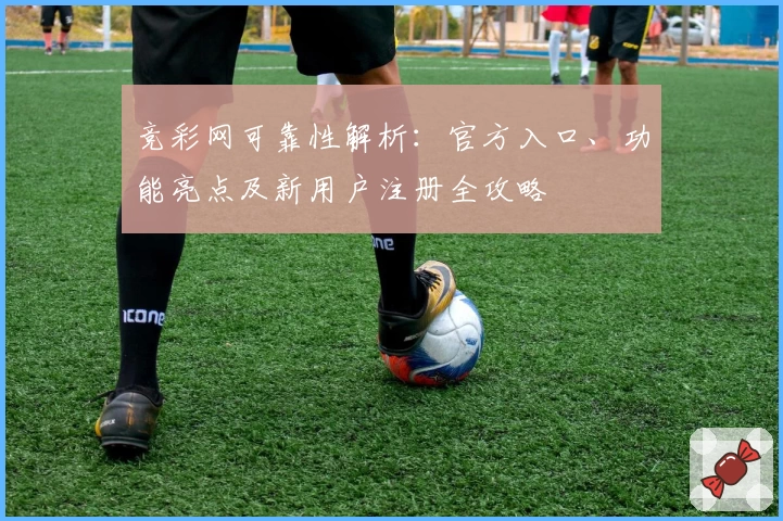 竞彩网可靠性解析：官方入口、功能亮点及新用户注册全攻略