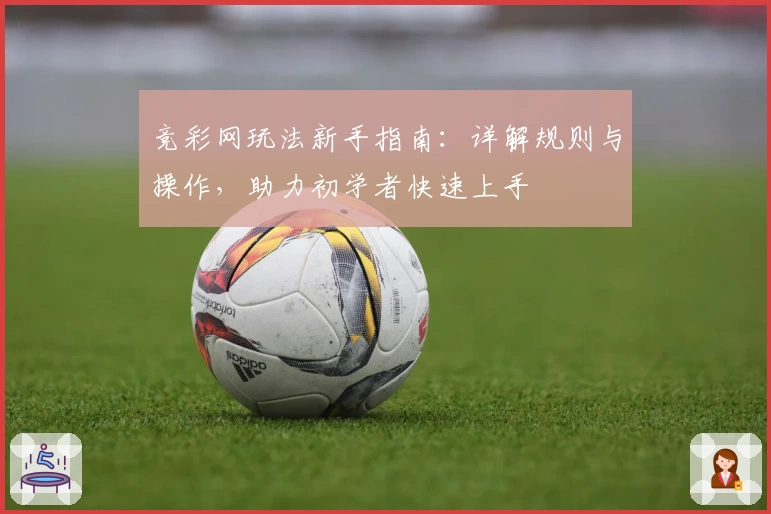 竞彩网玩法新手指南:详解规则与操作,助力初学者快速上手