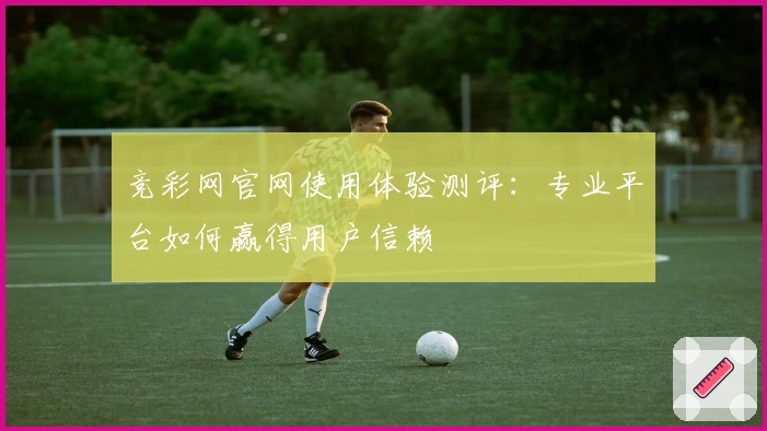 竞彩网官网使用体验测评:专业平台如何赢得用户信赖