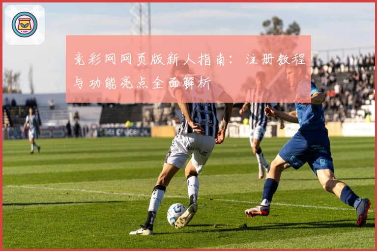 竞彩网网页版新人指南:注册教程与功能亮点全面解析
