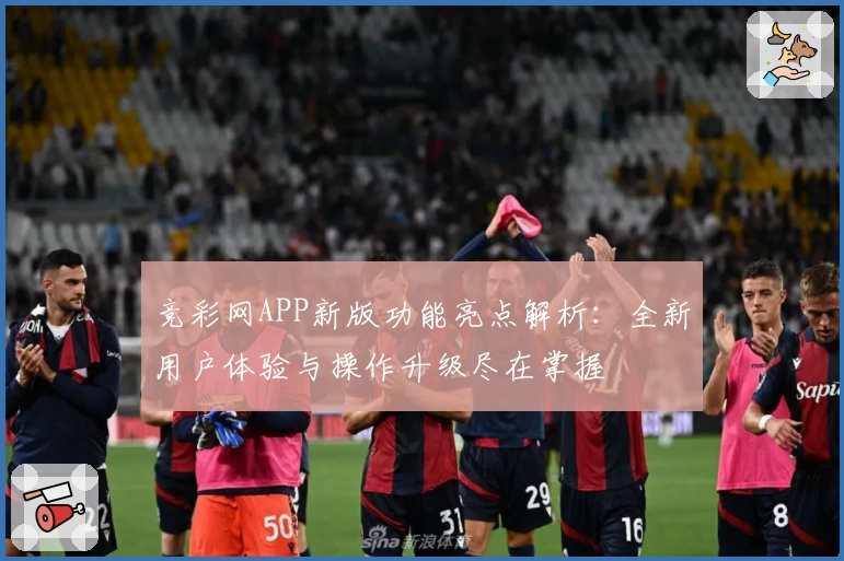 竞彩网APP新版功能亮点解析：全新用户体验与操作升级尽在掌握