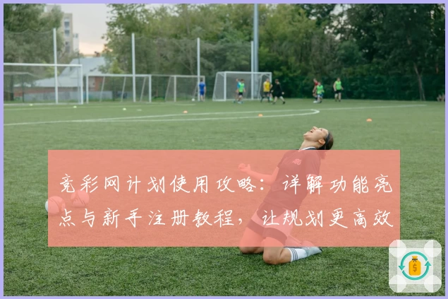 竞彩网计划使用攻略：详解功能亮点与新手注册教程，让规划更高效