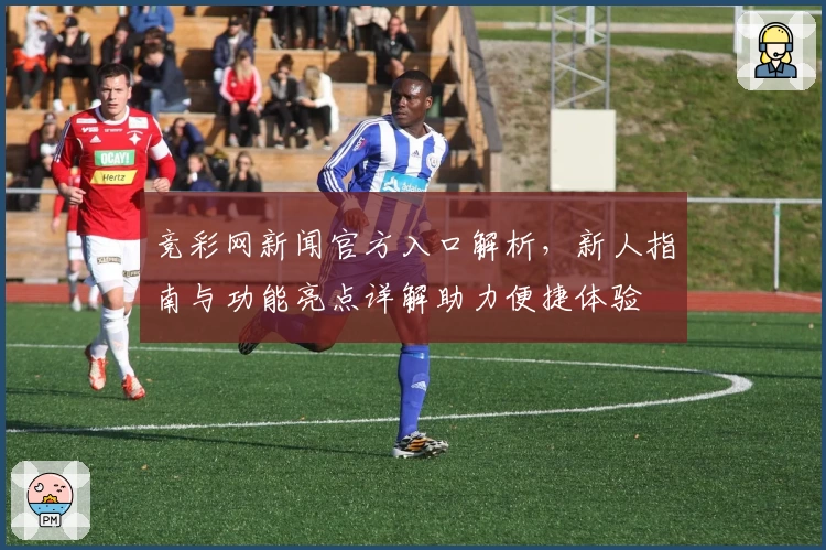 竞彩网新闻官方入口解析，新人指南与功能亮点详解助力便捷体验