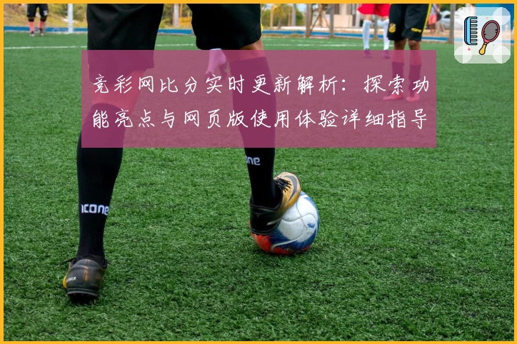 竞彩网比分实时更新解析：探索功能亮点与网页版使用体验详细指导