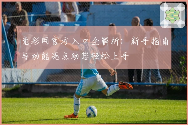 竞彩网官方入口全解析：新手指南与功能亮点助您轻松上手