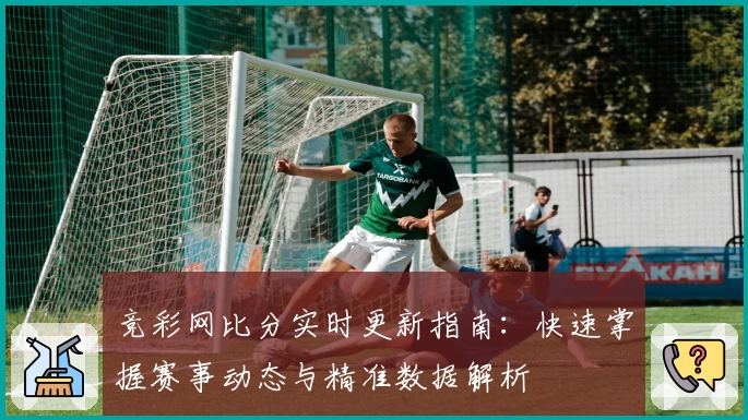 竞彩网比分实时更新指南：快速掌握赛事动态与精准数据解析