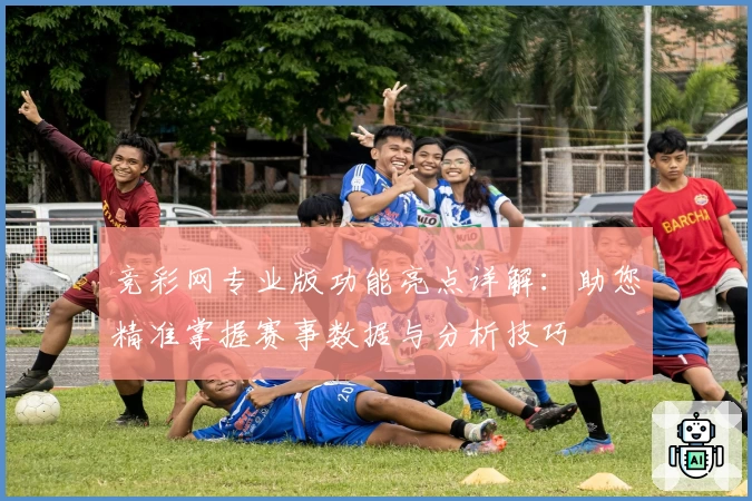 竞彩网专业版功能亮点详解:助您精准掌握赛事数据与分析技巧