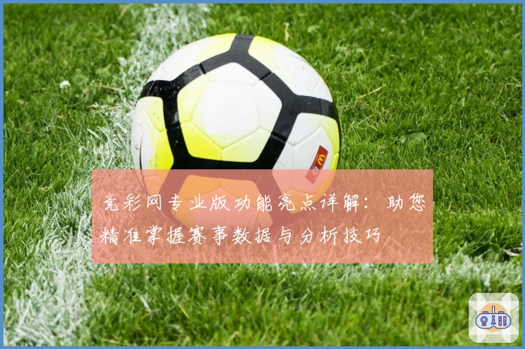 竞彩网专业版功能亮点详解：助您精准掌握赛事数据与分析技巧