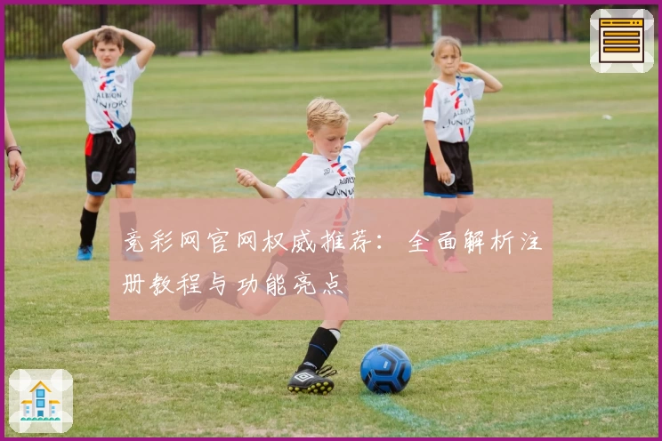 竞彩网官网权威推荐：全面解析注册教程与功能亮点