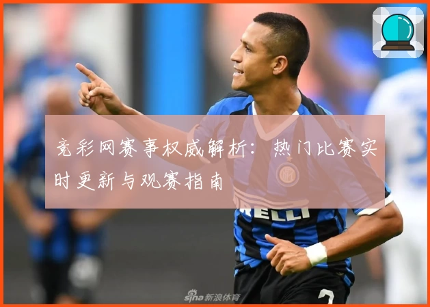 竞彩网赛事权威解析：热门比赛实时更新与观赛指南