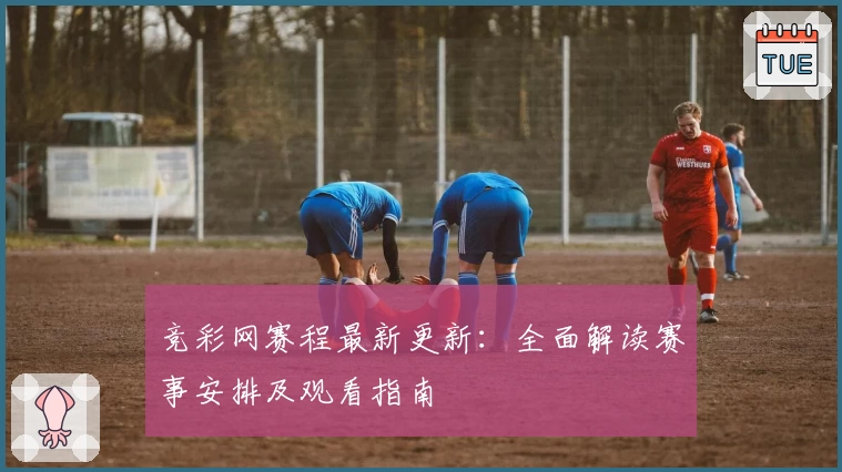 竞彩网赛程最新更新：全面解读赛事安排及观看指南